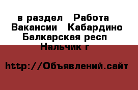  в раздел : Работа » Вакансии . Кабардино-Балкарская респ.,Нальчик г.